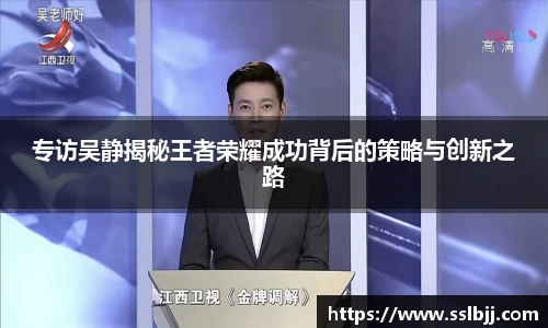 专访吴静揭秘王者荣耀成功背后的策略与创新之路