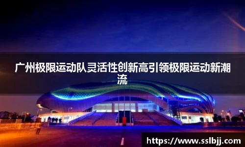 广州极限运动队灵活性创新高引领极限运动新潮流