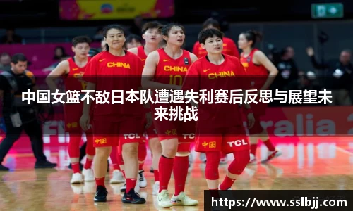 中国女篮不敌日本队遭遇失利赛后反思与展望未来挑战