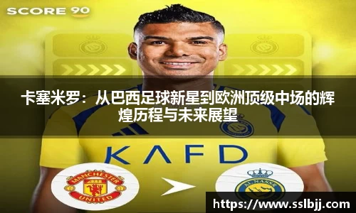 卡塞米罗：从巴西足球新星到欧洲顶级中场的辉煌历程与未来展望