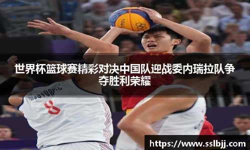 世界杯篮球赛精彩对决中国队迎战委内瑞拉队争夺胜利荣耀