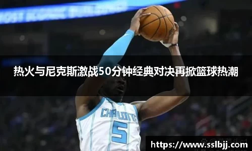 热火与尼克斯激战50分钟经典对决再掀篮球热潮