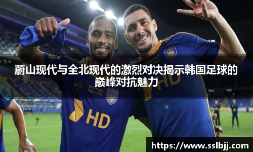 蔚山现代与全北现代的激烈对决揭示韩国足球的巅峰对抗魅力