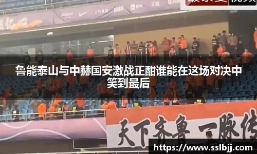 鲁能泰山与中赫国安激战正酣谁能在这场对决中笑到最后