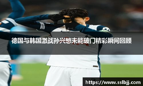 德国与韩国激战孙兴慜未能破门精彩瞬间回顾