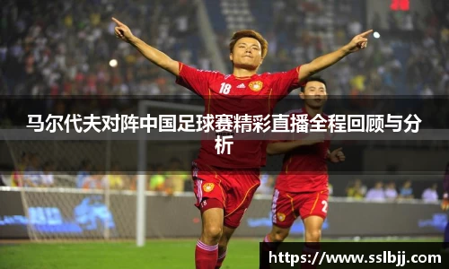 马尔代夫对阵中国足球赛精彩直播全程回顾与分析