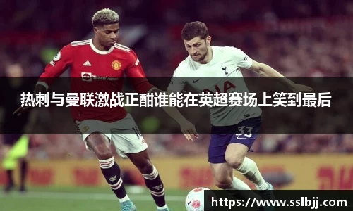 热刺与曼联激战正酣谁能在英超赛场上笑到最后