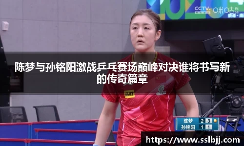 陈梦与孙铭阳激战乒乓赛场巅峰对决谁将书写新的传奇篇章