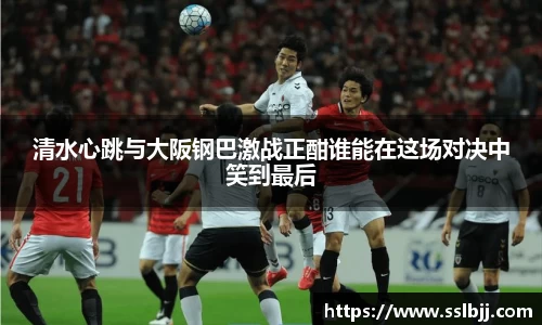 清水心跳与大阪钢巴激战正酣谁能在这场对决中笑到最后