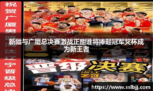新疆与广厦总决赛激战正酣谁将捧起冠军奖杯成为新王者