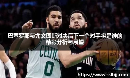 巴塞罗那与尤文图斯对决后下一个对手将是谁的精彩分析与展望