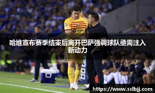 哈维宣布赛季结束后离开巴萨强调球队亟需注入新动力