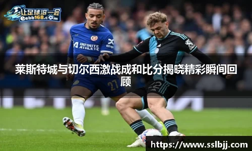 莱斯特城与切尔西激战成和比分揭晓精彩瞬间回顾