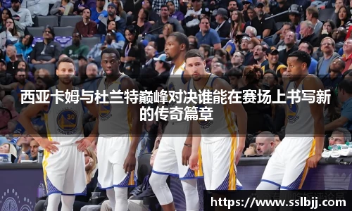 西亚卡姆与杜兰特巅峰对决谁能在赛场上书写新的传奇篇章