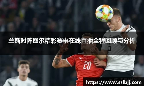 兰斯对阵图尔精彩赛事在线直播全程回顾与分析