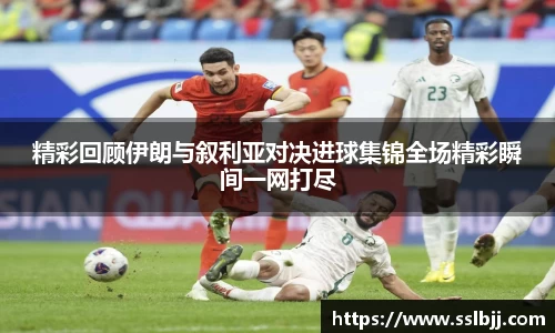 精彩回顾伊朗与叙利亚对决进球集锦全场精彩瞬间一网打尽