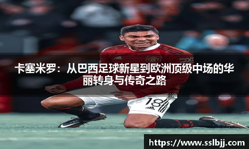 卡塞米罗：从巴西足球新星到欧洲顶级中场的华丽转身与传奇之路